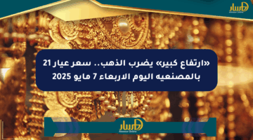 «ارتفاع كبير» يضرب الذهب.. سعر عيار 21 بالمصنعية اليوم الأربعاء 7 مايو 2025